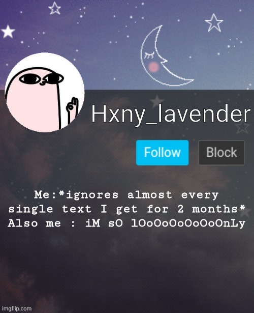 Hxny_lavender 2 | Me:*ignores almost every single text I get for 2 months*
Also me : iM sO lOoOoOoOoOoOnLy | image tagged in hxny_lavender 2 | made w/ Imgflip meme maker