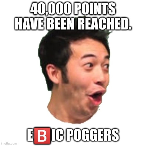 Poggers | 40,000 POINTS HAVE BEEN REACHED. E🅱️IC POGGERS | image tagged in poggers | made w/ Imgflip meme maker