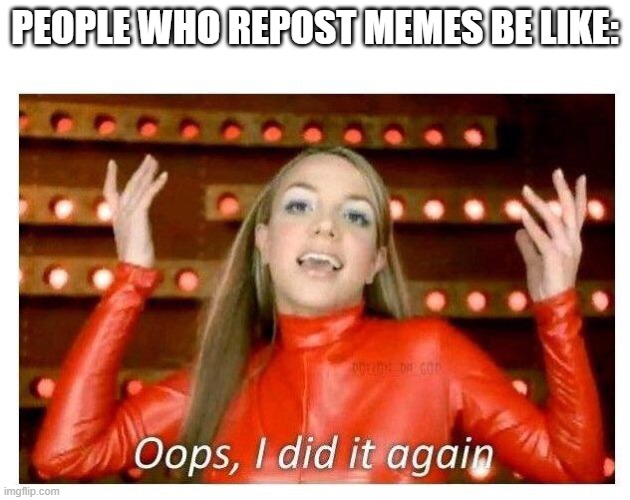 legit | PEOPLE WHO REPOST MEMES BE LIKE: | image tagged in true,lol | made w/ Imgflip meme maker