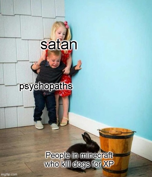Children scared of rabbit | satan; psychopaths; People in minecraft who kill dogs for XP | image tagged in children scared of rabbit | made w/ Imgflip meme maker