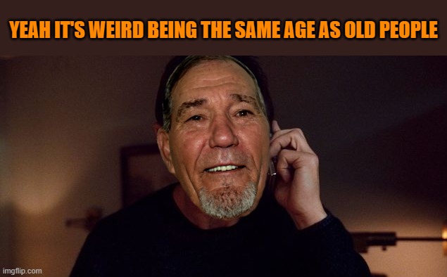 same age | YEAH IT'S WEIRD BEING THE SAME AGE AS OLD PEOPLE | image tagged in old people,kewlew | made w/ Imgflip meme maker