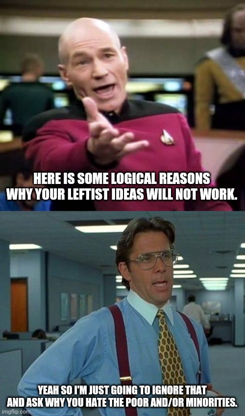 Typical left vs right conversation. | HERE IS SOME LOGICAL REASONS WHY YOUR LEFTIST IDEAS WILL NOT WORK. YEAH SO I'M JUST GOING TO IGNORE THAT AND ASK WHY YOU HATE THE POOR AND/OR MINORITIES. | image tagged in memes,picard wtf,that would be great,leftists | made w/ Imgflip meme maker