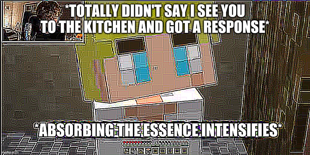 fuck- I just heard something say "what"- | *TOTALLY DIDN'T SAY I SEE YOU TO THE KITCHEN AND GOT A RESPONSE* | image tagged in absorbing the essence intensifies | made w/ Imgflip meme maker