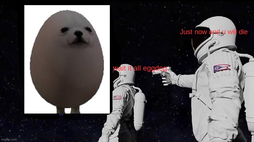 bruh | Just now and u will die; wait it all eggdog | image tagged in memes,always has been,eggdog | made w/ Imgflip meme maker