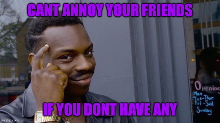Roll Safe Think About It | CANT ANNOY YOUR FRIENDS; IF YOU DONT HAVE ANY | image tagged in memes,roll safe think about it | made w/ Imgflip meme maker