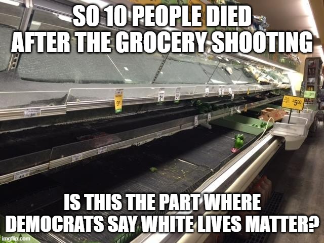 I mean, they were WHITE people and that's how they did it with Blacks and Asians sooo | SO 10 PEOPLE DIED AFTER THE GROCERY SHOOTING; IS THIS THE PART WHERE DEMOCRATS SAY WHITE LIVES MATTER? | image tagged in empty grocery store,skin | made w/ Imgflip meme maker