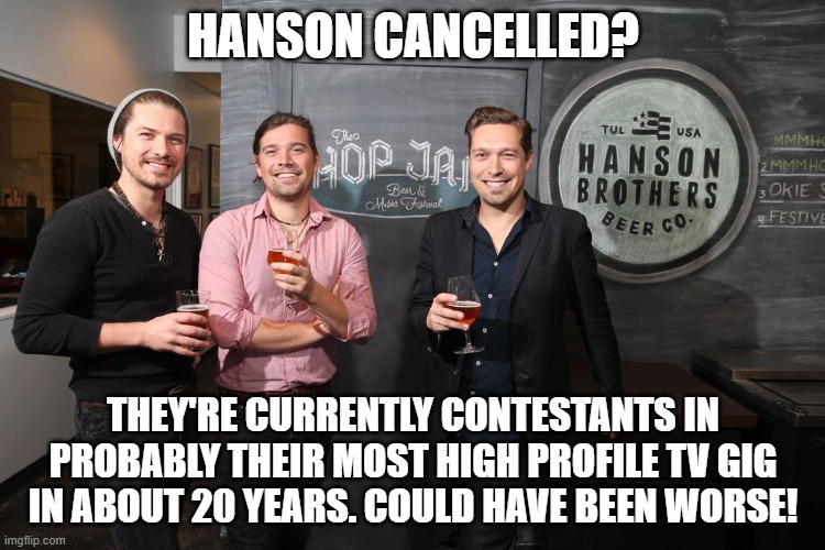 Hanson is cancelled? |  HANSON CANCELLED? THEY'RE CURRENTLY CONTESTANTS IN PROBABLY THEIR MOST HIGH PROFILE TV GIG IN ABOUT 20 YEARS. COULD HAVE BEEN WORSE! | image tagged in cancel culture | made w/ Imgflip meme maker