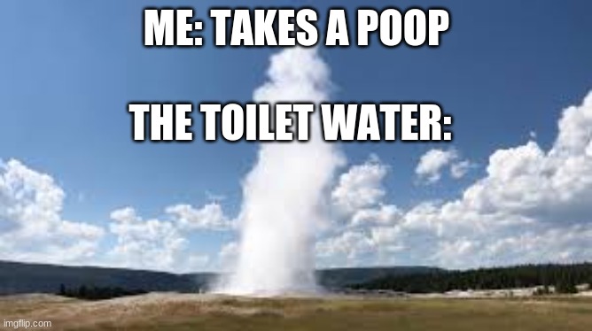 All the time | ME: TAKES A POOP; THE TOILET WATER: | image tagged in memes,funny,funny memes,toilet | made w/ Imgflip meme maker