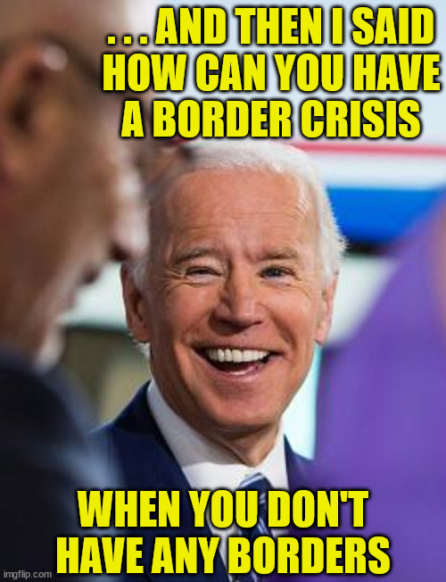 Biden laughing | . . . AND THEN I SAID
HOW CAN YOU HAVE
A BORDER CRISIS; WHEN YOU DON'T HAVE ANY BORDERS | image tagged in memes,secure the border,joe biden,laughing men in suits,and then i said obama,first world problems | made w/ Imgflip meme maker