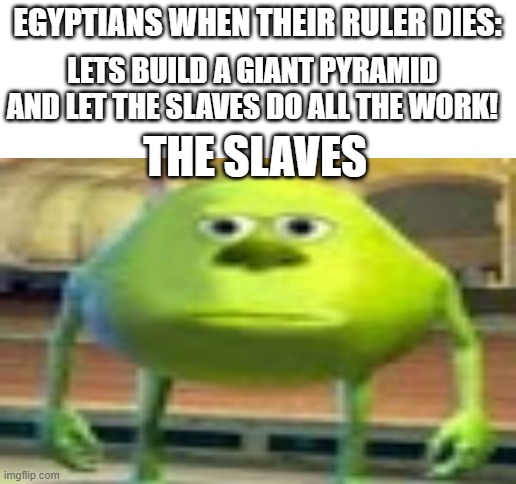 Lol big triangle | EGYPTIANS WHEN THEIR RULER DIES:; LETS BUILD A GIANT PYRAMID AND LET THE SLAVES DO ALL THE WORK! THE SLAVES | image tagged in blank white template,lol,big,triangle | made w/ Imgflip meme maker