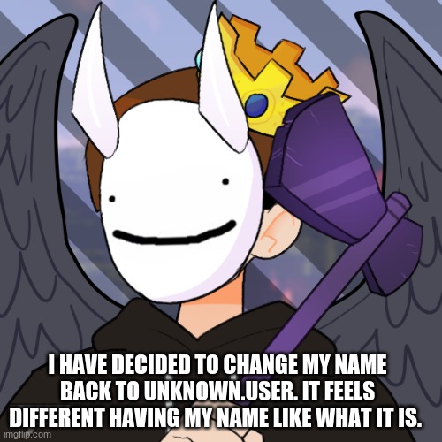 unknown.user's return | I HAVE DECIDED TO CHANGE MY NAME BACK TO UNKNOWN.USER. IT FEELS DIFFERENT HAVING MY NAME LIKE WHAT IT IS. | image tagged in unknown user's return | made w/ Imgflip meme maker