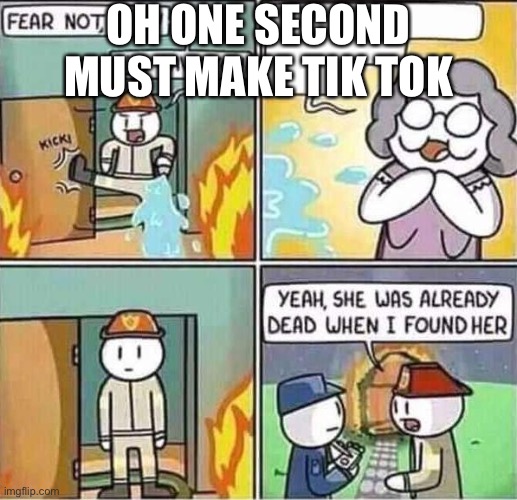Yeah, she was already dead when I found here. | OH ONE SECOND MUST MAKE TIK TOK | image tagged in yeah she was already dead when i found here | made w/ Imgflip meme maker