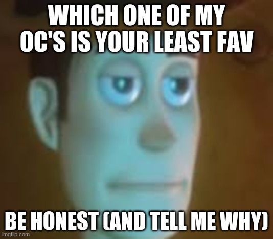 disappointed woody | WHICH ONE OF MY OC'S IS YOUR LEAST FAV; BE HONEST (AND TELL ME WHY) | image tagged in disappointed woody | made w/ Imgflip meme maker