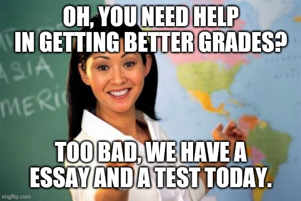 American Schools be like | OH, YOU NEED HELP IN GETTING BETTER GRADES? TOO BAD, WE HAVE A ESSAY AND A TEST TODAY. | image tagged in memes,unhelpful high school teacher,fun,school | made w/ Imgflip meme maker