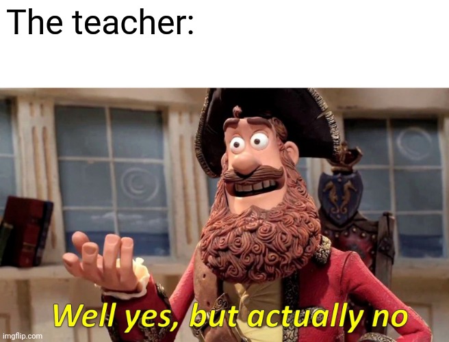 Well Yes, But Actually No Meme | The teacher: | image tagged in memes,well yes but actually no | made w/ Imgflip meme maker