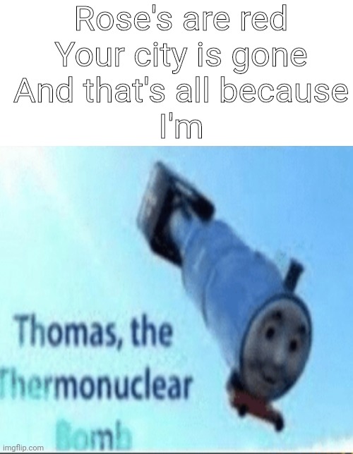 Thomas the thermonuclear bomb | Rose's are red
Your city is gone
And that's all because
I'm | image tagged in blank white template,thomas the thermonuclear bomb | made w/ Imgflip meme maker