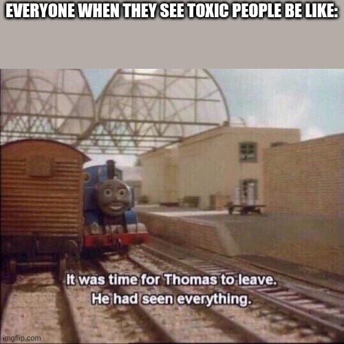 Toxic | EVERYONE WHEN THEY SEE TOXIC PEOPLE BE LIKE: | image tagged in it was time for thomas to leave,he had seen everything | made w/ Imgflip meme maker