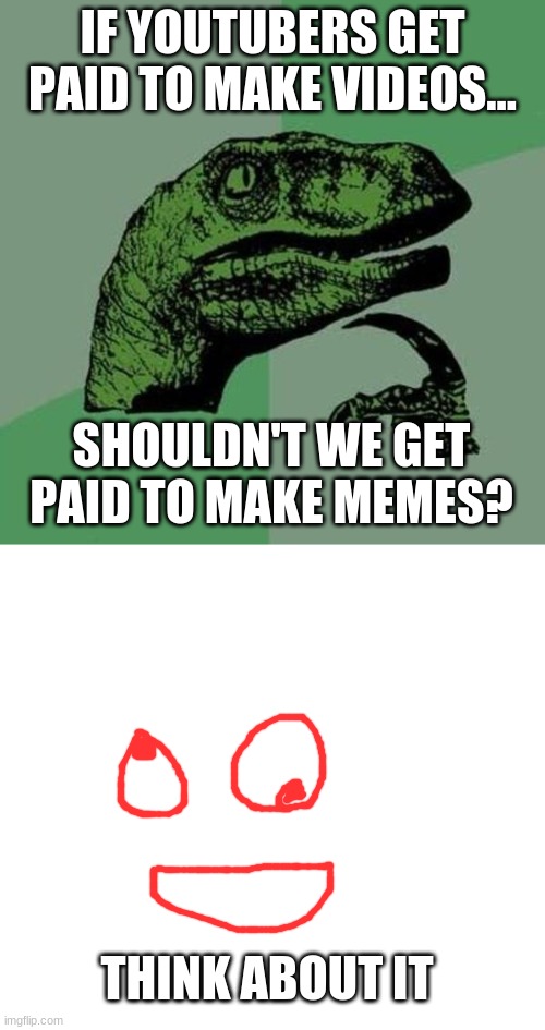 IF YOUTUBERS GET PAID TO MAKE VIDEOS... SHOULDN'T WE GET PAID TO MAKE MEMES? THINK ABOUT IT | image tagged in raptor | made w/ Imgflip meme maker