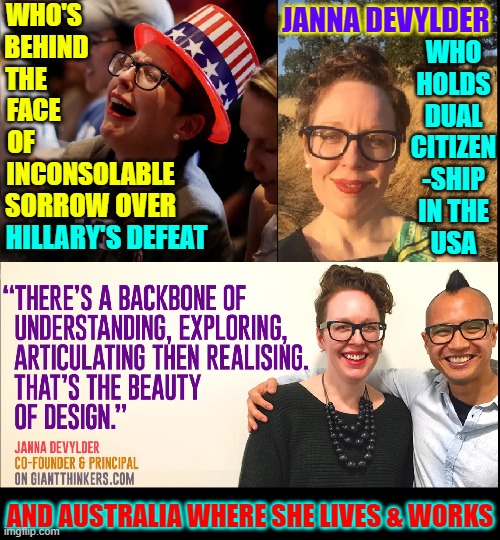 Some Liberals are so far Left they live in Australia | WHO'S  
BEHIND 
THE         
FACE      
OF; JANNA DEVYLDER; WHO
HOLDS
DUAL
CITIZEN
-SHIP
IN THE
USA; INCONSOLABLE; SORROW OVER; HILLARY'S DEFEAT; AND AUSTRALIA WHERE SHE LIVES & WORKS | image tagged in vince vance,hillary supporters,memes,hillary clinton 2016,hillary lost,butthurt liberals | made w/ Imgflip meme maker