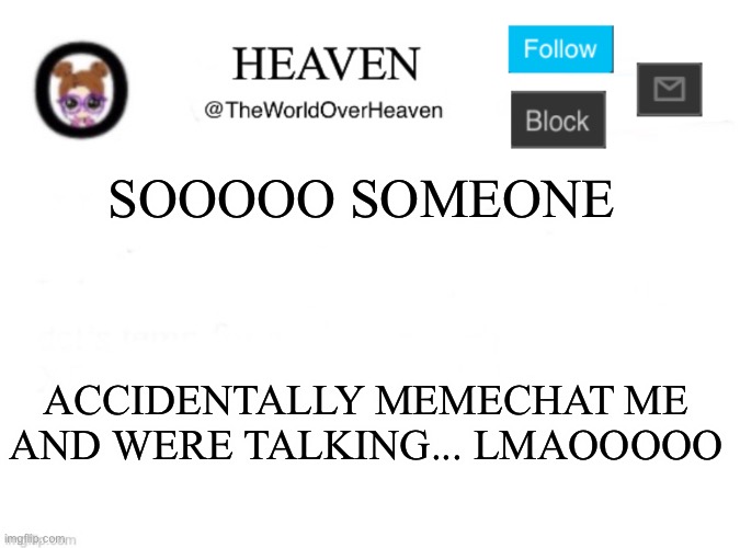 Screeeeeeee | SOOOOO SOMEONE; ACCIDENTALLY MEMECHAT ME AND WERE TALKING... LMAOOOOO | image tagged in heaven template | made w/ Imgflip meme maker