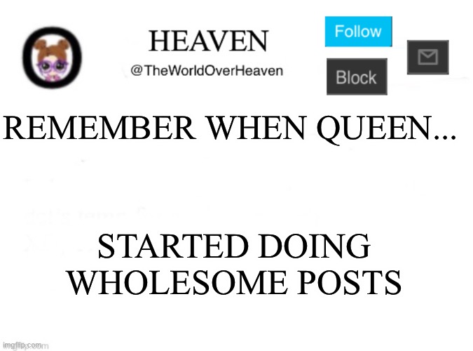 Sorry queen lmao | REMEMBER WHEN QUEEN... STARTED DOING WHOLESOME POSTS | image tagged in heaven template | made w/ Imgflip meme maker