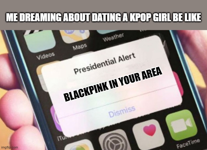 BLACKPINK IN UR AREA!!!!!!!!!!!!!!!!!!!!!!! | ME DREAMING ABOUT DATING A KPOP GIRL BE LIKE; BLACKPINK IN YOUR AREA | image tagged in memes,presidential alert | made w/ Imgflip meme maker