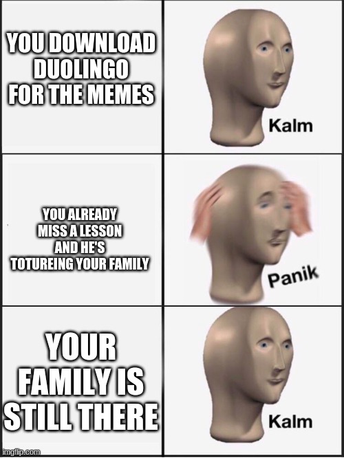Kalm panik kalm | YOU DOWNLOAD DUOLINGO FOR THE MEMES; YOU ALREADY MISS A LESSON AND HE'S TOTUREING YOUR FAMILY; YOUR FAMILY IS STILL THERE | image tagged in kalm panik kalm | made w/ Imgflip meme maker