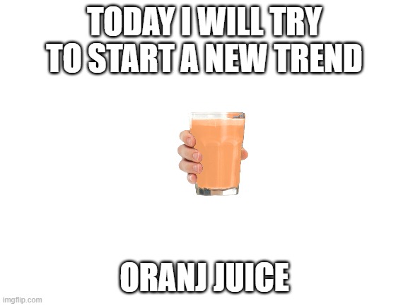 Blank White Template | TODAY I WILL TRY TO START A NEW TREND; ORANJ JUICE | image tagged in blank white template | made w/ Imgflip meme maker