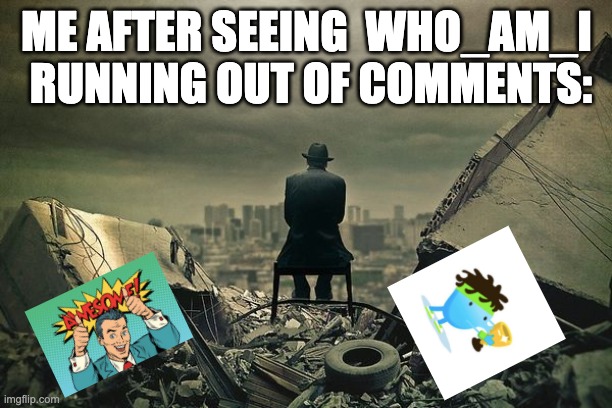 End of the world  | ME AFTER SEEING  WHO_AM_I  RUNNING OUT OF COMMENTS: | image tagged in end of the world | made w/ Imgflip meme maker