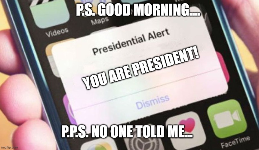 Presidential Alert | P.S. GOOD MORNING.... YOU ARE PRESIDENT! P.P.S. NO ONE TOLD ME... | image tagged in memes,presidential alert | made w/ Imgflip meme maker