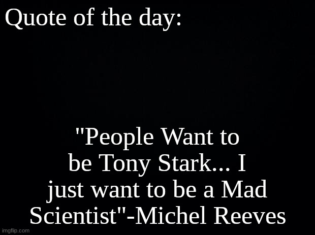 Black background | Quote of the day:; "People Want to be Tony Stark... I just want to be a Mad Scientist"-Michel Reeves | image tagged in black background | made w/ Imgflip meme maker