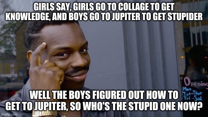 FACTS | GIRLS SAY, GIRLS GO TO COLLAGE TO GET KNOWLEDGE, AND BOYS GO TO JUPITER TO GET STUPIDER; WELL THE BOYS FIGURED OUT HOW TO GET TO JUPITER, SO WHO'S THE STUPID ONE NOW? | image tagged in memes,roll safe think about it | made w/ Imgflip meme maker