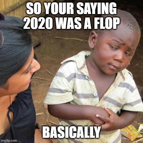 2020 flop | SO YOUR SAYING 2020 WAS A FLOP; BASICALLY | image tagged in memes,third world skeptical kid | made w/ Imgflip meme maker