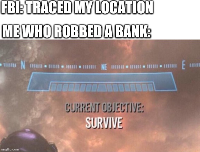 Current Objective: Survive | FBI: TRACED MY LOCATION; ME WHO ROBBED A BANK: | image tagged in current objective survive | made w/ Imgflip meme maker