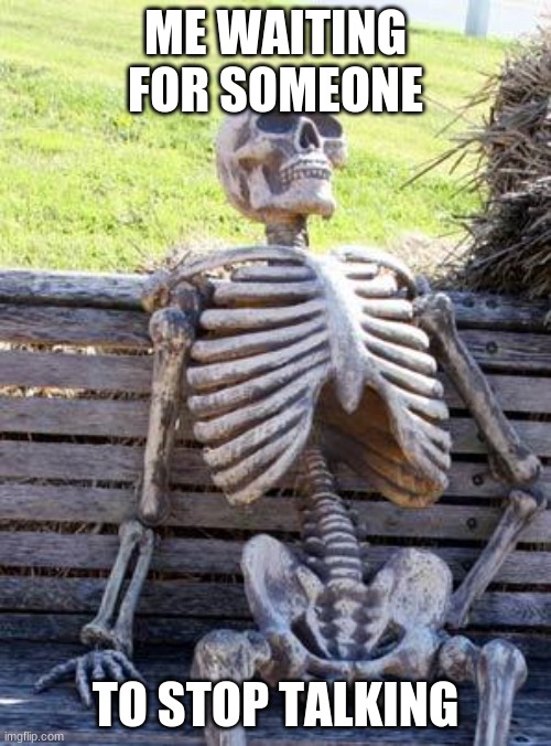 Waiting Skeleton | ME WAITING FOR SOMEONE; TO STOP TALKING | image tagged in memes,waiting skeleton | made w/ Imgflip meme maker