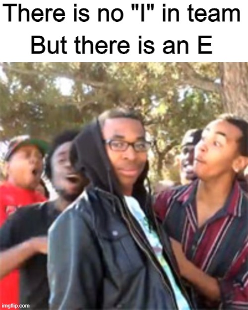 E |  There is no "I" in team; But there is an E | image tagged in black boy roast,e,funny | made w/ Imgflip meme maker