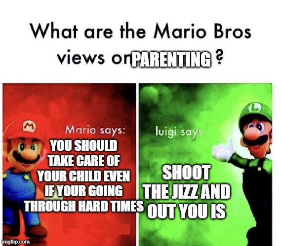Cool | PARENTING; YOU SHOULD TAKE CARE OF YOUR CHILD EVEN IF YOUR GOING THROUGH HARD TIMES; SHOOT THE JIZZ AND OUT YOU IS | image tagged in mario bros views | made w/ Imgflip meme maker