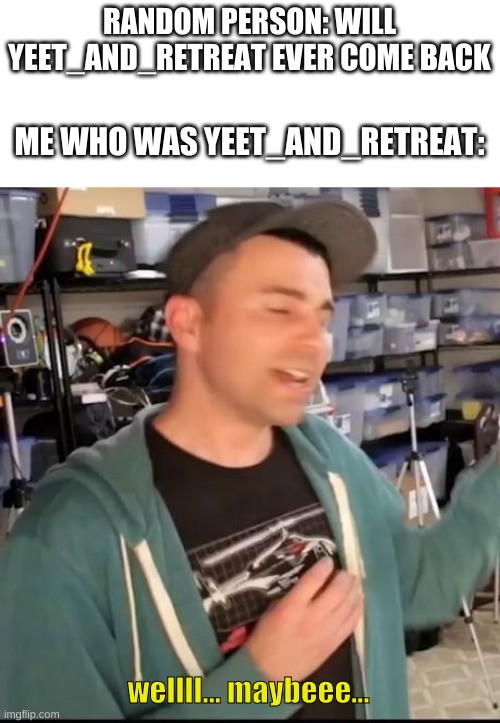 YES TIS' I | RANDOM PERSON: WILL YEET_AND_RETREAT EVER COME BACK; ME WHO WAS YEET_AND_RETREAT:; wellll... maybeee... | image tagged in mark rober welllll maybeee | made w/ Imgflip meme maker