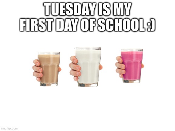 Tues | TUESDAY IS MY FIRST DAY OF SCHOOL :) | image tagged in blank white template | made w/ Imgflip meme maker