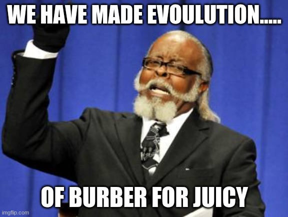 Too Damn High | WE HAVE MADE EVOULUTION..... OF BURBER FOR JUICY | image tagged in memes,too damn high | made w/ Imgflip meme maker