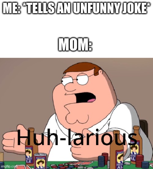 Peter Griffin Huh-larious | ME: *TELLS AN UNFUNNY JOKE*; MOM: | image tagged in peter griffin huh-larious | made w/ Imgflip meme maker
