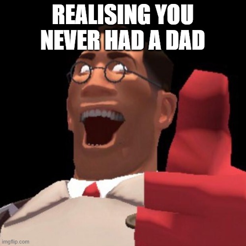 TF2 Medic | REALISING YOU NEVER HAD A DAD | image tagged in tf2 medic | made w/ Imgflip meme maker