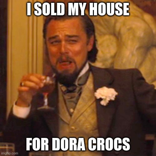 Laughing Leo | I SOLD MY HOUSE; FOR DORA CROCS | image tagged in memes,laughing leo | made w/ Imgflip meme maker