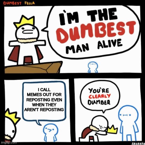 I'm the dumbest man alive | I CALL MEMES OUT FOR REPOSTING EVEN WHEN THEY AREN'T REPOSTING | image tagged in i'm the dumbest man alive | made w/ Imgflip meme maker