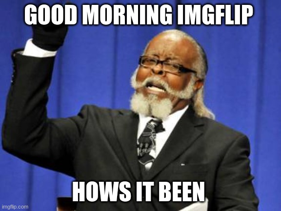 Its been a while | GOOD MORNING IMGFLIP; HOWS IT BEEN | image tagged in memes,too damn high | made w/ Imgflip meme maker