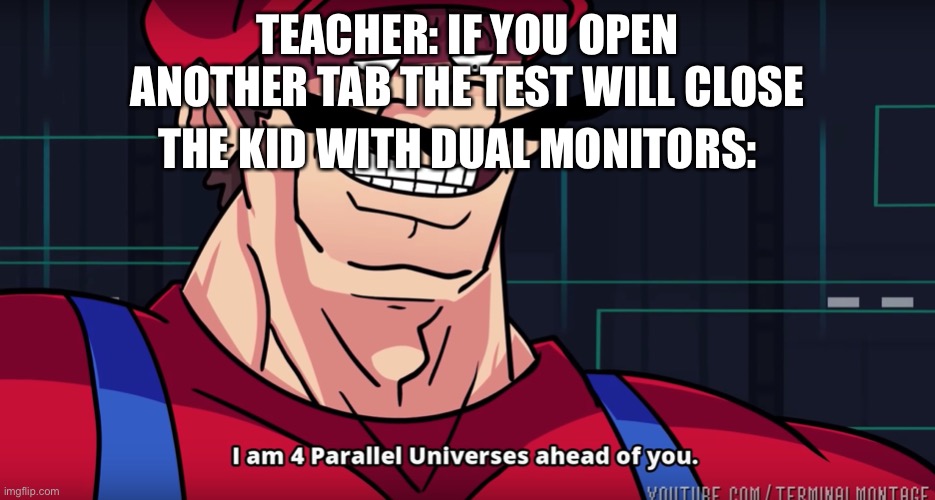 Mario I am four parallel universes ahead of you | TEACHER: IF YOU OPEN ANOTHER TAB THE TEST WILL CLOSE THE KID WITH DUAL MONITORS: | image tagged in mario i am four parallel universes ahead of you | made w/ Imgflip meme maker