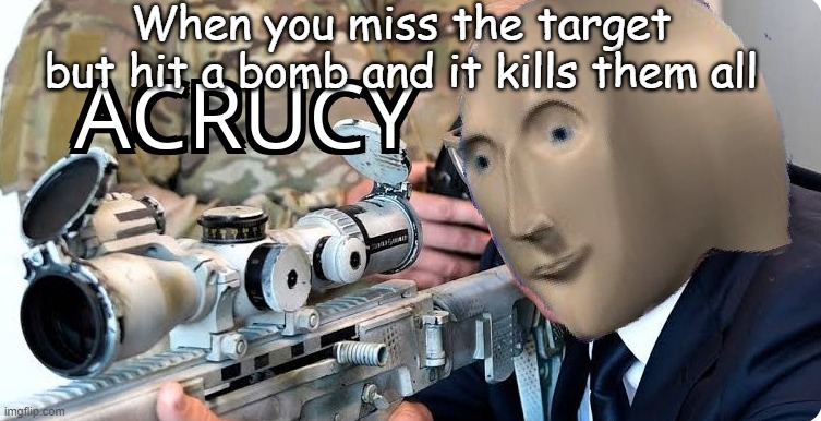 boom boom | When you miss the target but hit a bomb and it kills them all | image tagged in acrucy | made w/ Imgflip meme maker