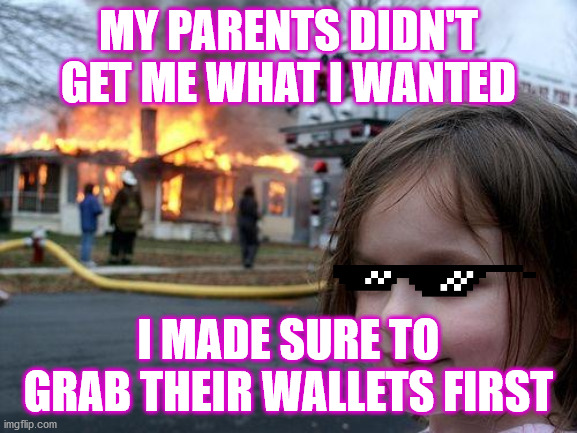 Burning house | MY PARENTS DIDN'T GET ME WHAT I WANTED; I MADE SURE TO GRAB THEIR WALLETS FIRST | image tagged in memes,disaster girl | made w/ Imgflip meme maker