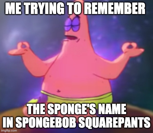 ME TRYING TO REMEMBER; THE SPONGE'S NAME IN SPONGEBOB SQUAREPANTS | image tagged in c a l m | made w/ Imgflip meme maker