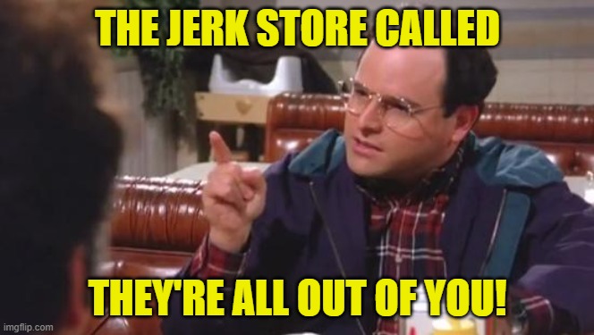George Costanza | THE JERK STORE CALLED THEY'RE ALL OUT OF YOU! | image tagged in george costanza | made w/ Imgflip meme maker